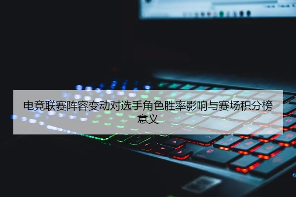 电竞联赛阵容变动对选手角色胜率影响与赛场积分榜意义