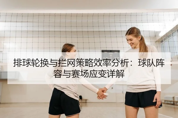 排球轮换与拦网策略效率分析：球队阵容与赛场应变详解